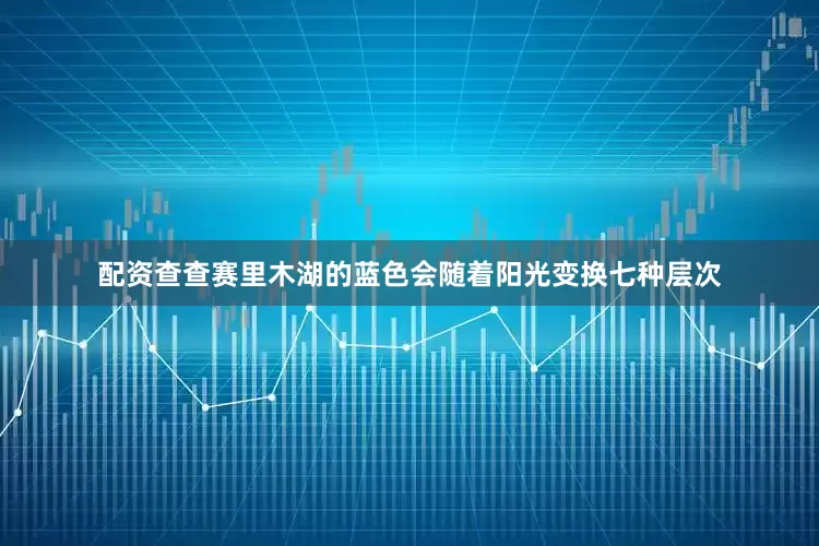 配资查查赛里木湖的蓝色会随着阳光变换七种层次
