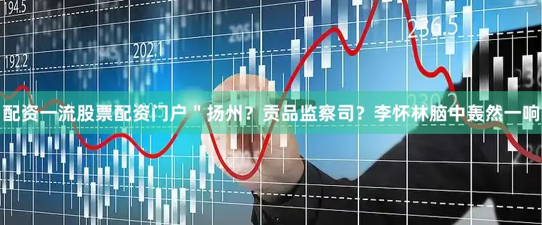 配资一流股票配资门户＂扬州？贡品监察司？李怀林脑中轰然一响