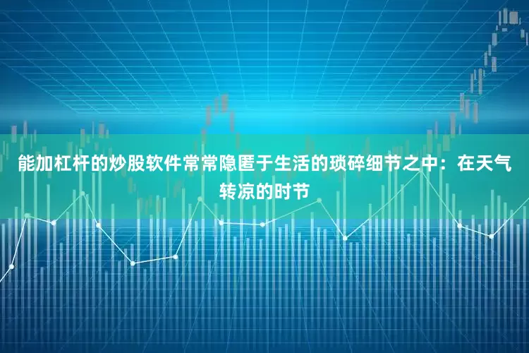 能加杠杆的炒股软件常常隐匿于生活的琐碎细节之中：在天气转凉的时节