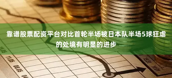 靠谱股票配资平台对比首轮半场被日本队半场5球狂虐的处境有明显的进步
