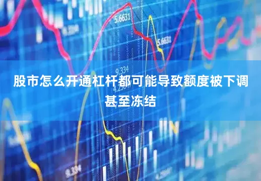 股市怎么开通杠杆都可能导致额度被下调甚至冻结
