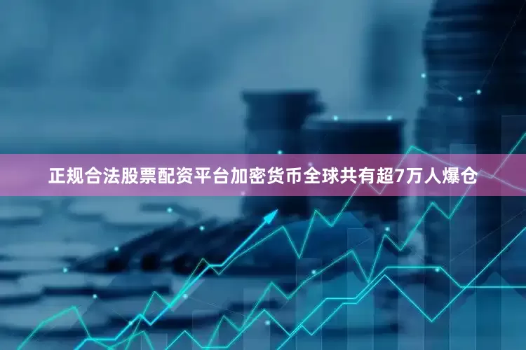 正规合法股票配资平台加密货币全球共有超7万人爆仓