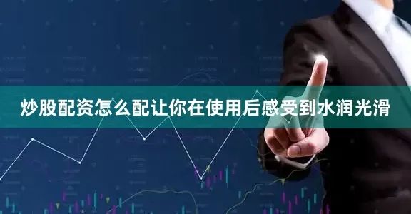 炒股配资怎么配让你在使用后感受到水润光滑