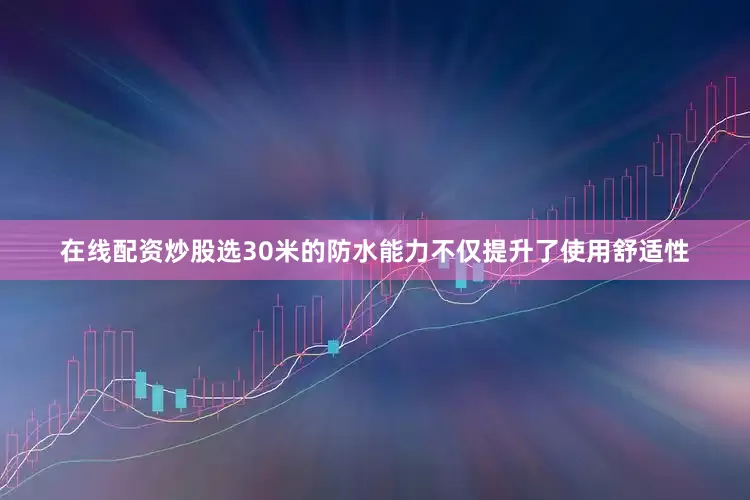 在线配资炒股选30米的防水能力不仅提升了使用舒适性