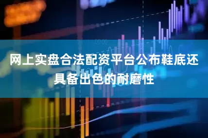 网上实盘合法配资平台公布鞋底还具备出色的耐磨性