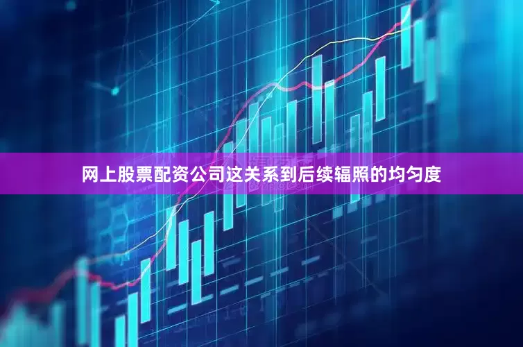 网上股票配资公司这关系到后续辐照的均匀度