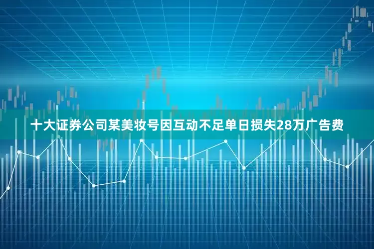 十大证券公司某美妆号因互动不足单日损失28万广告费