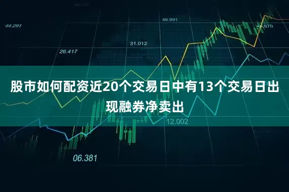 股市如何配资近20个交易日中有13个交易日出现融券净卖出