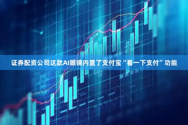 证券配资公司这款AI眼镜内置了支付宝“看一下支付”功能