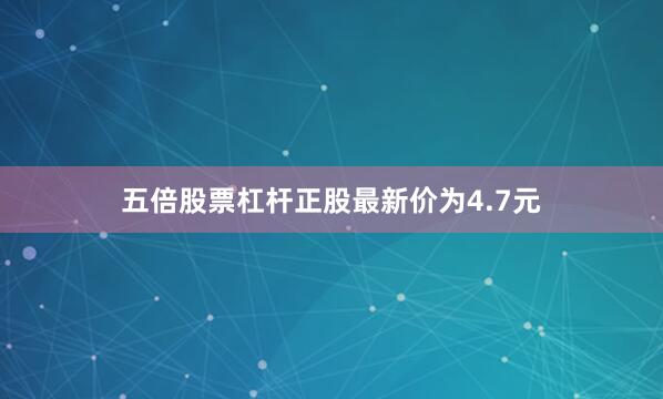 五倍股票杠杆正股最新价为4.7元
