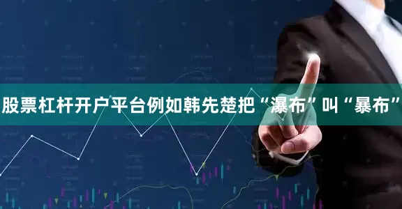 股票杠杆开户平台例如韩先楚把“瀑布”叫“暴布”