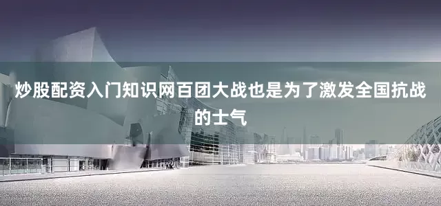 炒股配资入门知识网百团大战也是为了激发全国抗战的士气