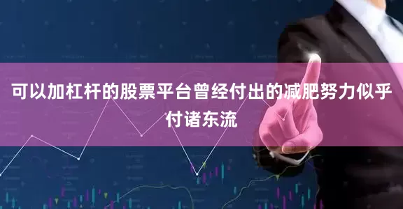 可以加杠杆的股票平台曾经付出的减肥努力似乎付诸东流