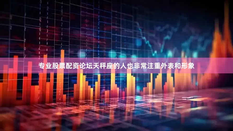 专业股票配资论坛天秤座的人也非常注重外表和形象