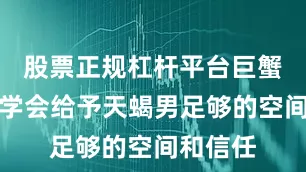 股票正规杠杆平台巨蟹女则要学会给予天蝎男足够的空间和信任