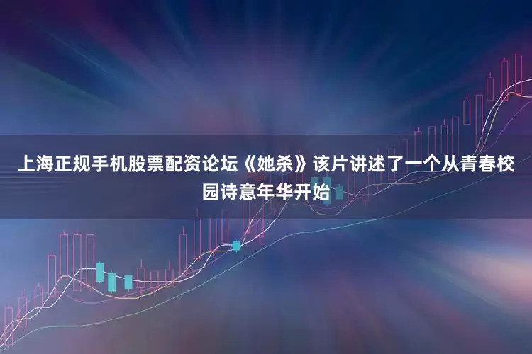 上海正规手机股票配资论坛《她杀》该片讲述了一个从青春校园诗意年华开始