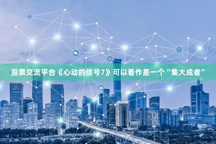 股票交流平台《心动的信号7》可以看作是一个“集大成者”