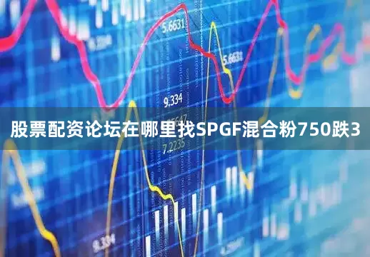 股票配资论坛在哪里找SPGF混合粉750跌3