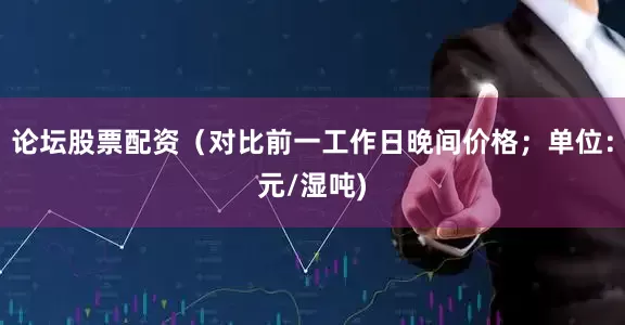 论坛股票配资（对比前一工作日晚间价格；单位：元/湿吨)