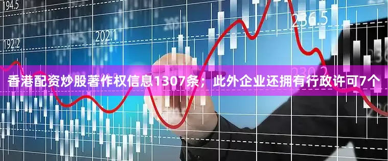 香港配资炒股著作权信息1307条；此外企业还拥有行政许可7个