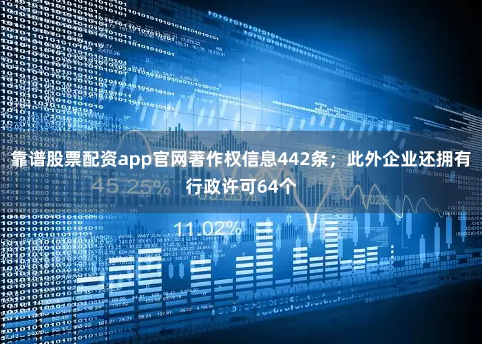 靠谱股票配资app官网著作权信息442条；此外企业还拥有行政许可64个