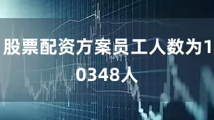 股票配资方案员工人数为10348人