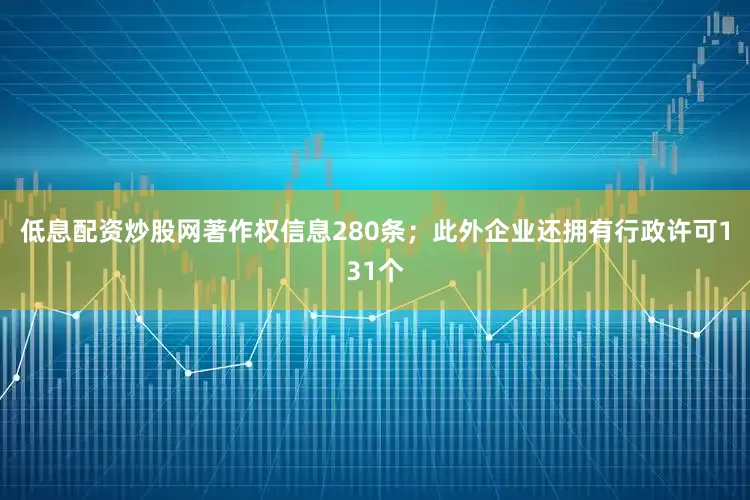 低息配资炒股网著作权信息280条；此外企业还拥有行政许可131个