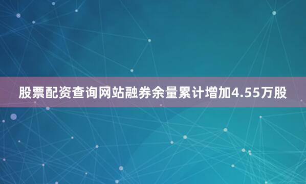 股票配资查询网站融券余量累计增加4.55万股