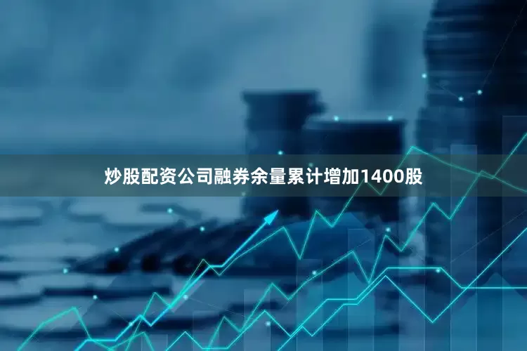 炒股配资公司融券余量累计增加1400股