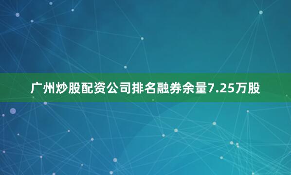 广州炒股配资公司排名融券余量7.25万股